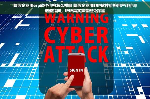 陕西企业用erp软件价格怎么样啊 陕西企业用ERP软件价格用户评价与选型指南，听听真实声音避免踩雷