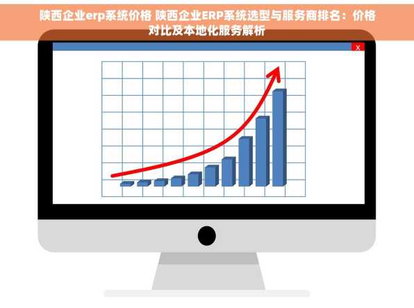 陕西企业erp系统价格 陕西企业ERP系统选型与服务商排名：价格对比及本地化服务解析