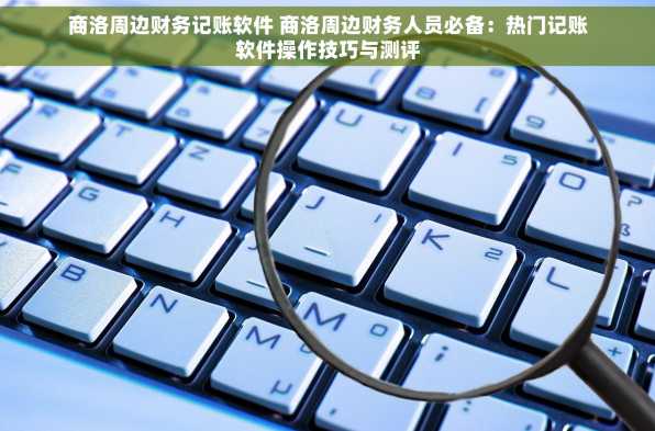 商洛周边财务记账软件 商洛周边财务人员必备：热门记账软件操作技巧与测评