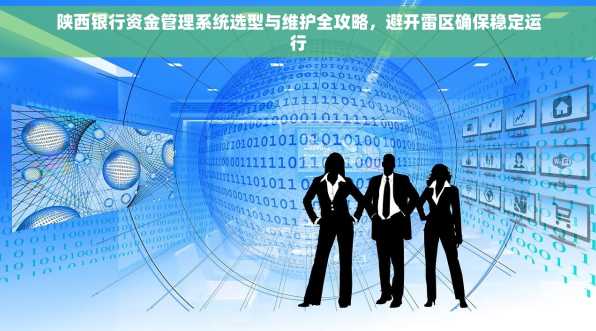 陕西银行资金管理系统选型与维护全攻略，避开雷区确保稳定运行