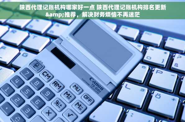 陕西代理记账机构哪家好一点 陕西代理记账机构排名更新&推荐，解决财务烦恼不再迷茫