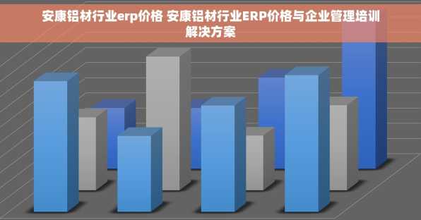 安康铝材行业erp价格 安康铝材行业ERP价格与企业管理培训解决方案
