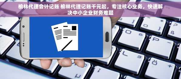 榆林代理会计记账 榆林代理记账千元起，专注核心业务，快速解决中小企业财务难题