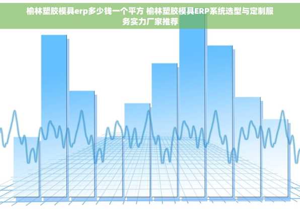 榆林塑胶模具erp多少钱一个平方 榆林塑胶模具ERP系统选型与定制服务实力厂家推荐