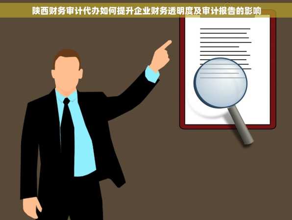 陕西财务审计代办如何提升企业财务透明度及审计报告的影响