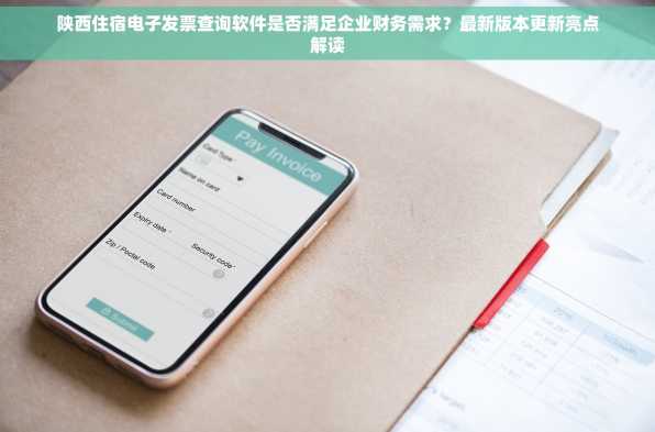 陕西住宿电子发票查询软件是否满足企业财务需求？最新版本更新亮点解读