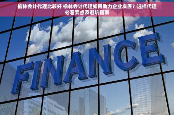 榆林会计代理比较好 榆林会计代理如何助力企业发展？选择代理必看要点及避坑指南