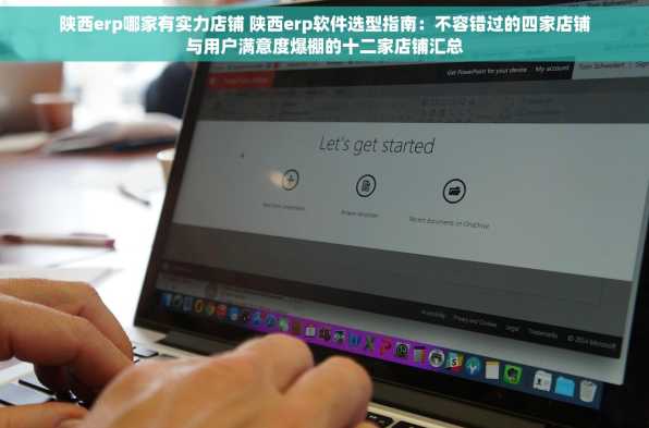 陕西erp哪家有实力店铺 陕西erp软件选型指南：不容错过的四家店铺与用户满意度爆棚的十二家店铺汇总