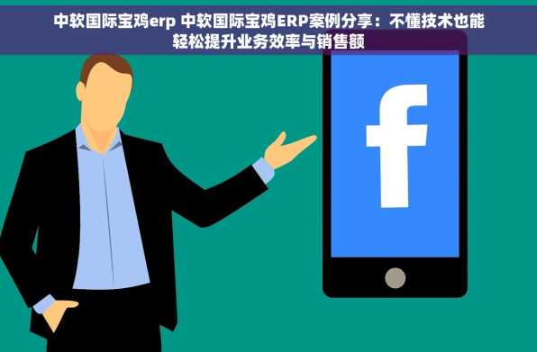中软国际宝鸡erp 中软国际宝鸡ERP案例分享：不懂技术也能轻松提升业务效率与销售额