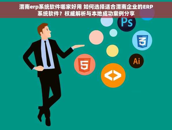 渭南erp系统软件哪家好用 如何选择适合渭南企业的ERP系统软件？权威解析与本地成功案例分享