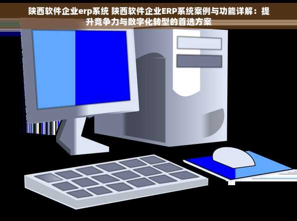 陕西软件企业erp系统 陕西软件企业ERP系统案例与功能详解：提升竞争力与数字化转型的首选方案