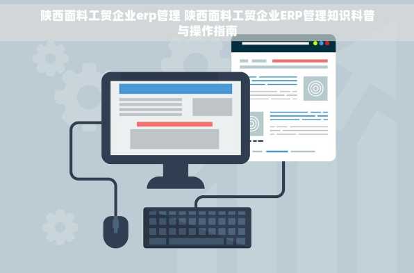陕西面料工贸企业erp管理 陕西面料工贸企业ERP管理知识科普与操作指南