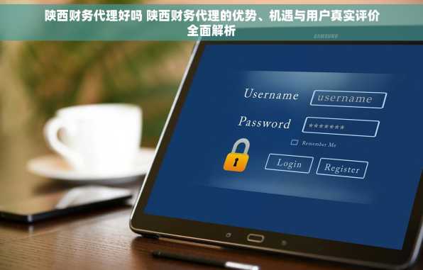 陕西财务代理好吗 陕西财务代理的优势、机遇与用户真实评价全面解析