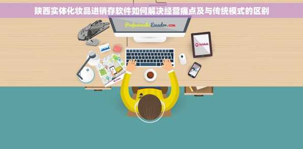陕西实体化妆品进销存软件如何解决经营痛点及与传统模式的区别