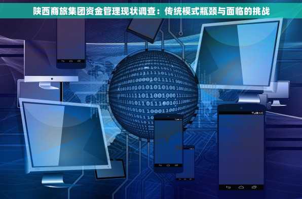 陕西商旅集团资金管理现状调查：传统模式瓶颈与面临的挑战