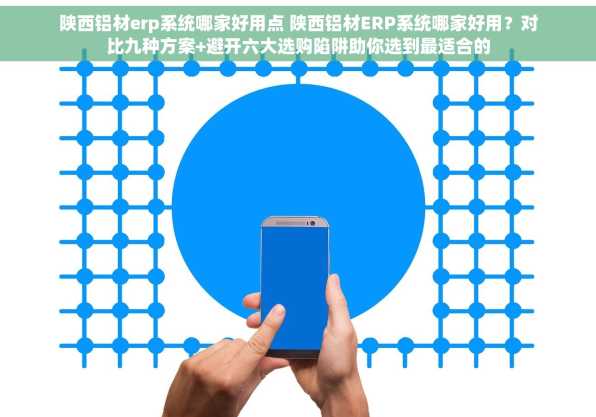 陕西铝材erp系统哪家好用点 陕西铝材ERP系统哪家好用？对比九种方案+避开六大选购陷阱助你选到最适合的