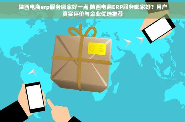 陕西电商erp服务哪家好一点 陕西电商ERP服务哪家好？用户真实评价与企业优选推荐