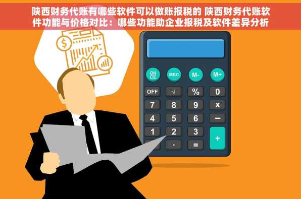 陕西财务代账有哪些软件可以做账报税的 陕西财务代账软件功能与价格对比：哪些功能助企业报税及软件差异分析