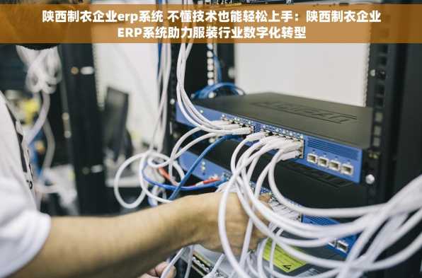 陕西制衣企业erp系统 不懂技术也能轻松上手：陕西制衣企业ERP系统助力服装行业数字化转型