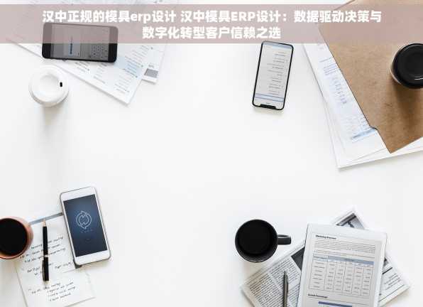 汉中正规的模具erp设计 汉中模具ERP设计：数据驱动决策与数字化转型客户信赖之选
