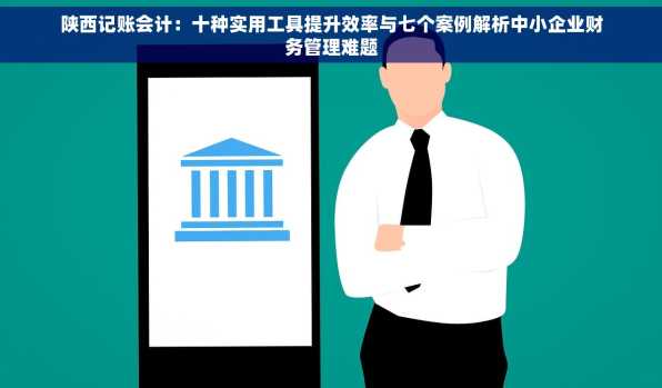 陕西记账会计：十种实用工具提升效率与七个案例解析中小企业财务管理难题