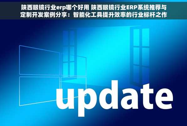 陕西眼镜行业erp哪个好用 陕西眼镜行业ERP系统推荐与定制开发案例分享：智能化工具提升效率的行业标杆之作