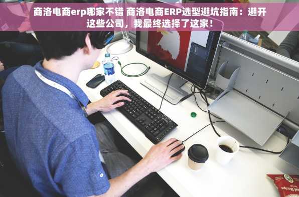 商洛电商erp哪家不错 商洛电商ERP选型避坑指南：避开这些公司，我最终选择了这家！