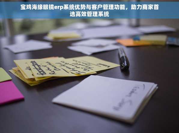 宝鸡海缘眼镜erp系统优势与客户管理功能，助力商家首选高效管理系统