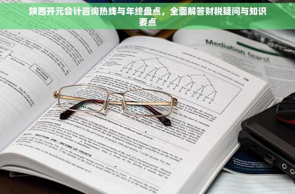 陕西开元会计咨询热线与年终盘点，全面解答财税疑问与知识要点