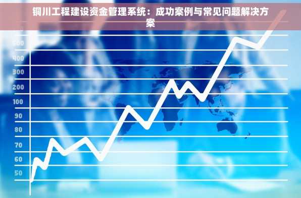铜川工程建设资金管理系统：成功案例与常见问题解决方案