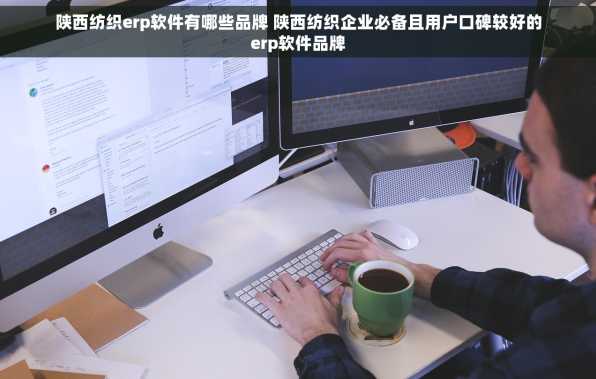陕西纺织erp软件有哪些品牌 陕西纺织企业必备且用户口碑较好的erp软件品牌