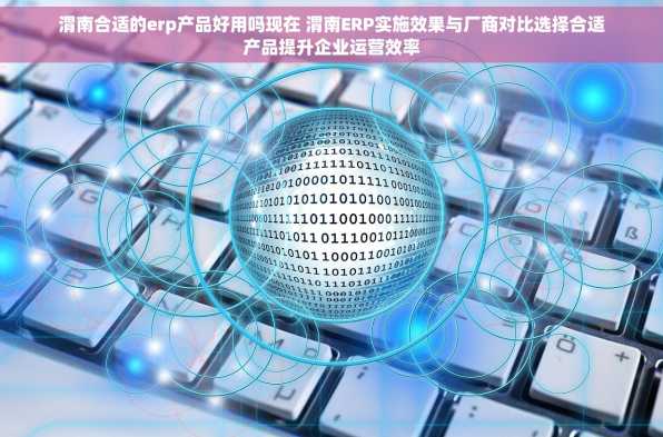 渭南合适的erp产品好用吗现在 渭南ERP实施效果与厂商对比选择合适产品提升企业运营效率