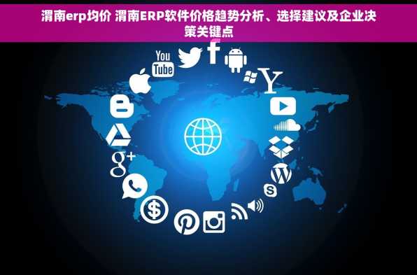 渭南erp均价 渭南ERP软件价格趋势分析、选择建议及企业决策关键点
