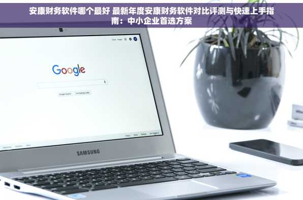 安康财务软件哪个最好 最新年度安康财务软件对比评测与快速上手指南：中小企业首选方案