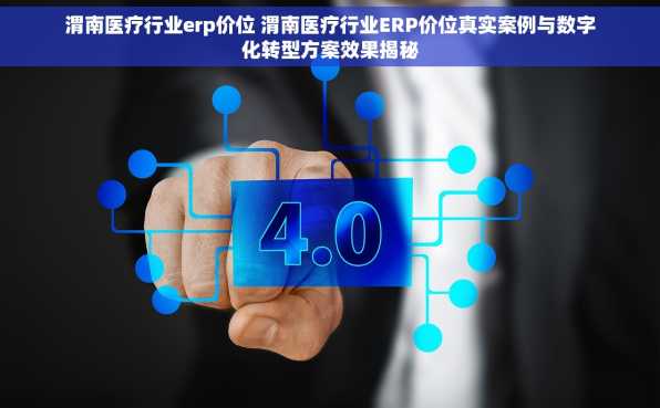 渭南医疗行业erp价位 渭南医疗行业ERP价位真实案例与数字化转型方案效果揭秘