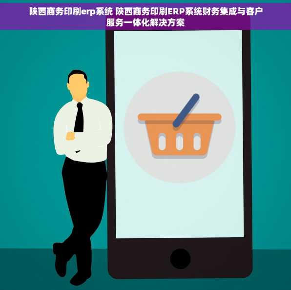 陕西商务印刷erp系统 陕西商务印刷ERP系统财务集成与客户服务一体化解决方案