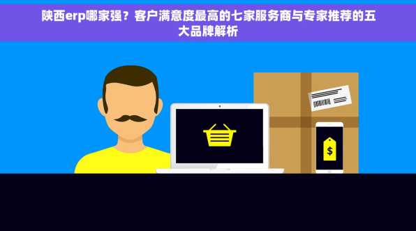 陕西erp哪家强？客户满意度最高的七家服务商与专家推荐的五大品牌解析