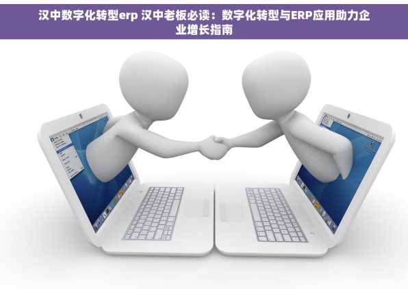汉中数字化转型erp 汉中老板必读：数字化转型与ERP应用助力企业增长指南