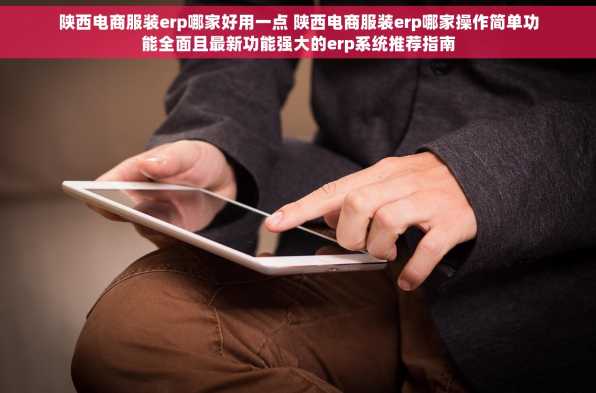 陕西电商服装erp哪家好用一点 陕西电商服装erp哪家操作简单功能全面且最新功能强大的erp系统推荐指南