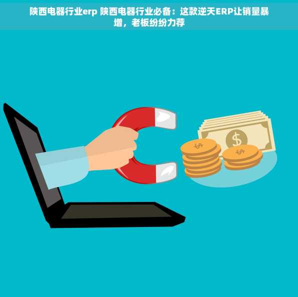 陕西电器行业erp 陕西电器行业必备：这款逆天ERP让销量暴增，老板纷纷力荐