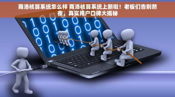 商洛核算系统怎么样 商洛核算系统上新啦！老板们告别熬夜，真实用户口碑大揭秘