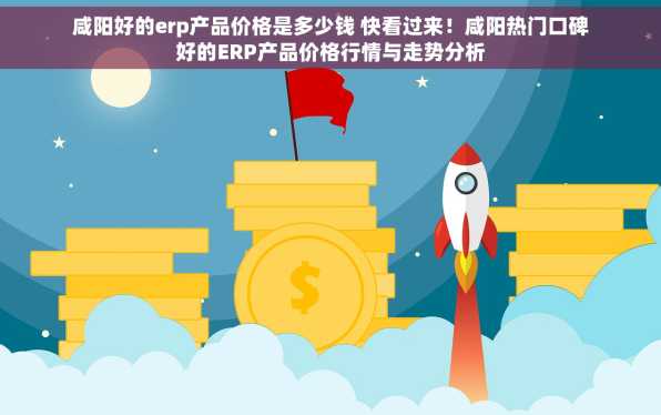咸阳好的erp产品价格是多少钱 快看过来！咸阳热门口碑好的ERP产品价格行情与走势分析