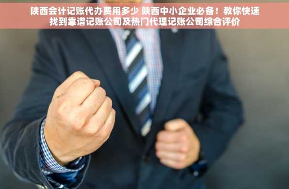 陕西会计记账代办费用多少 陕西中小企业必备！教你快速找到靠谱记账公司及热门代理记账公司综合评价