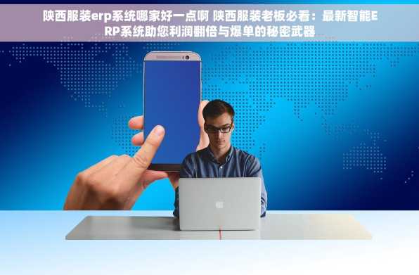陕西服装erp系统哪家好一点啊 陕西服装老板必看：最新智能ERP系统助您利润翻倍与爆单的秘密武器