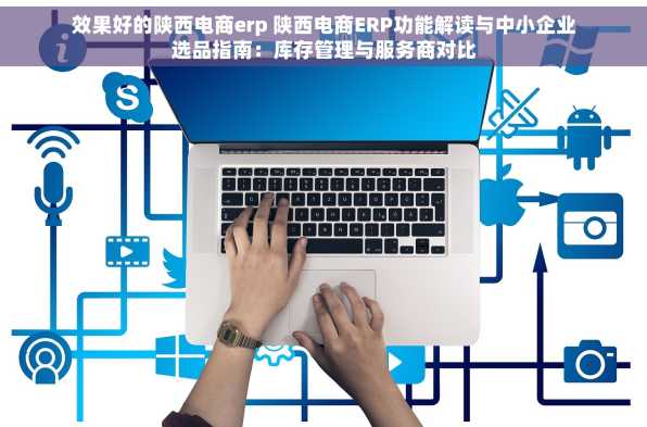 效果好的陕西电商erp 陕西电商ERP功能解读与中小企业选品指南：库存管理与服务商对比