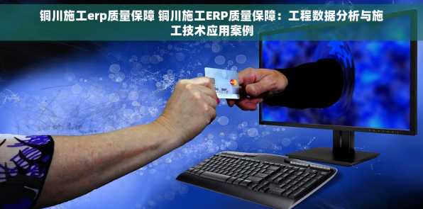 铜川施工erp质量保障 铜川施工ERP质量保障：工程数据分析与施工技术应用案例
