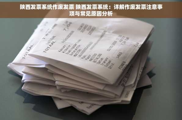 陕西发票系统作废发票 陕西发票系统：详解作废发票注意事项与常见原因分析
