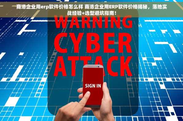 商洛企业用erp软件价格怎么样 商洛企业用ERP软件价格揭秘，落地实战经验+选型避坑指南！