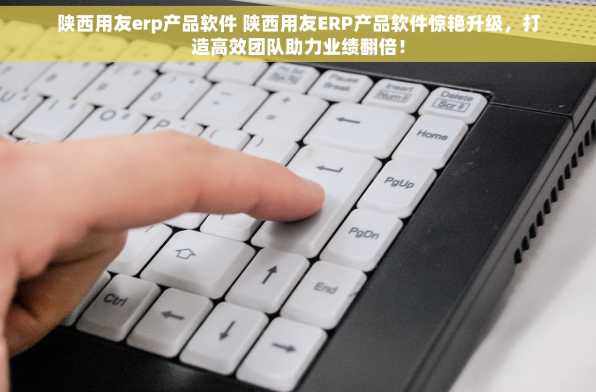 陕西用友erp产品软件 陕西用友ERP产品软件惊艳升级，打造高效团队助力业绩翻倍！