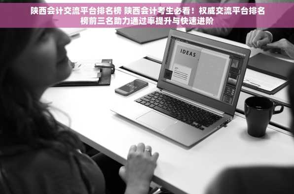 陕西会计交流平台排名榜 陕西会计考生必看！权威交流平台排名榜前三名助力通过率提升与快速进阶